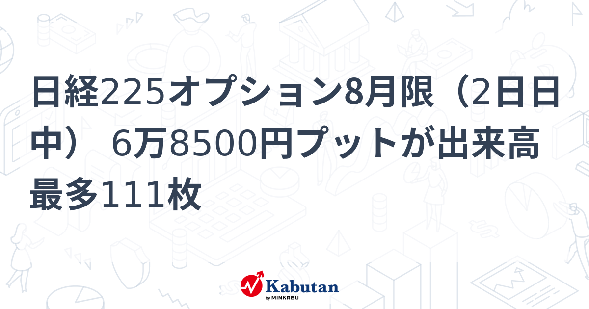 日経225オプション8月限（2日日中） 6万8500円プットが出来高最多111枚 | 市況 - 株探ニュース
