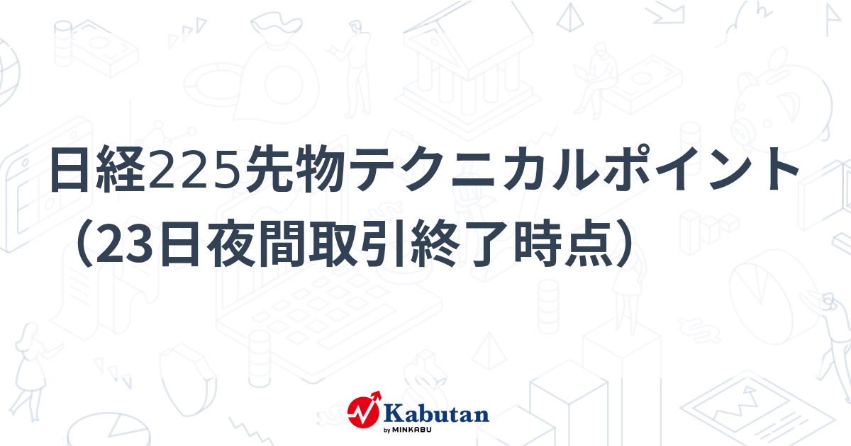 日経225先物テクニカルポイント（23日夜間取引終了時点） - 株探