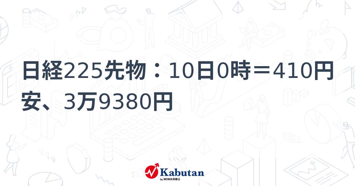 日経225先物：10日0時＝410円安、3万9380円 - 株探