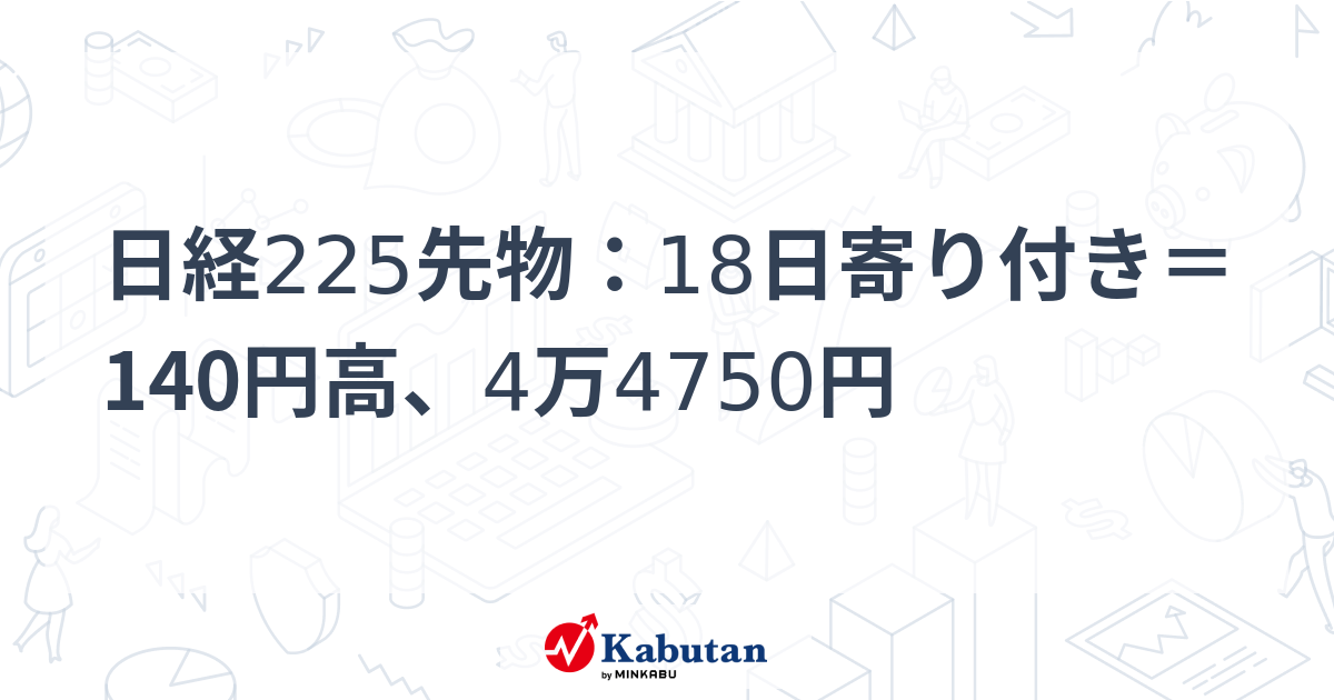 日経225先物：18日寄り付き＝140円高、4万4750円 - 株探