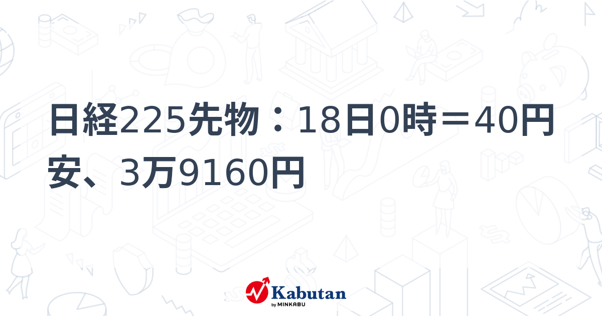 日経225先物：18日0時＝40円安、3万9160円 | 市況 - 株探ニュース