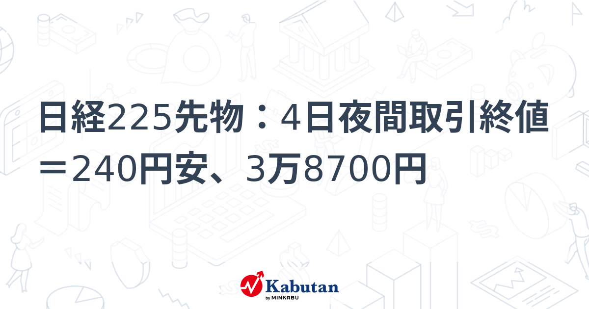 日経225先物：4日夜間取引終値＝240円安、3万8700円 | 市況 - 株探ニュース