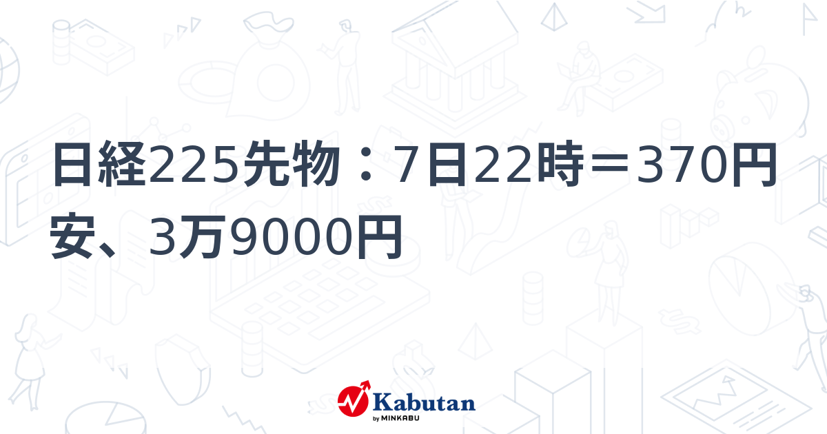 日経225先物：7日22時＝370円安、3万9000円 | 市況 - 株探ニュース