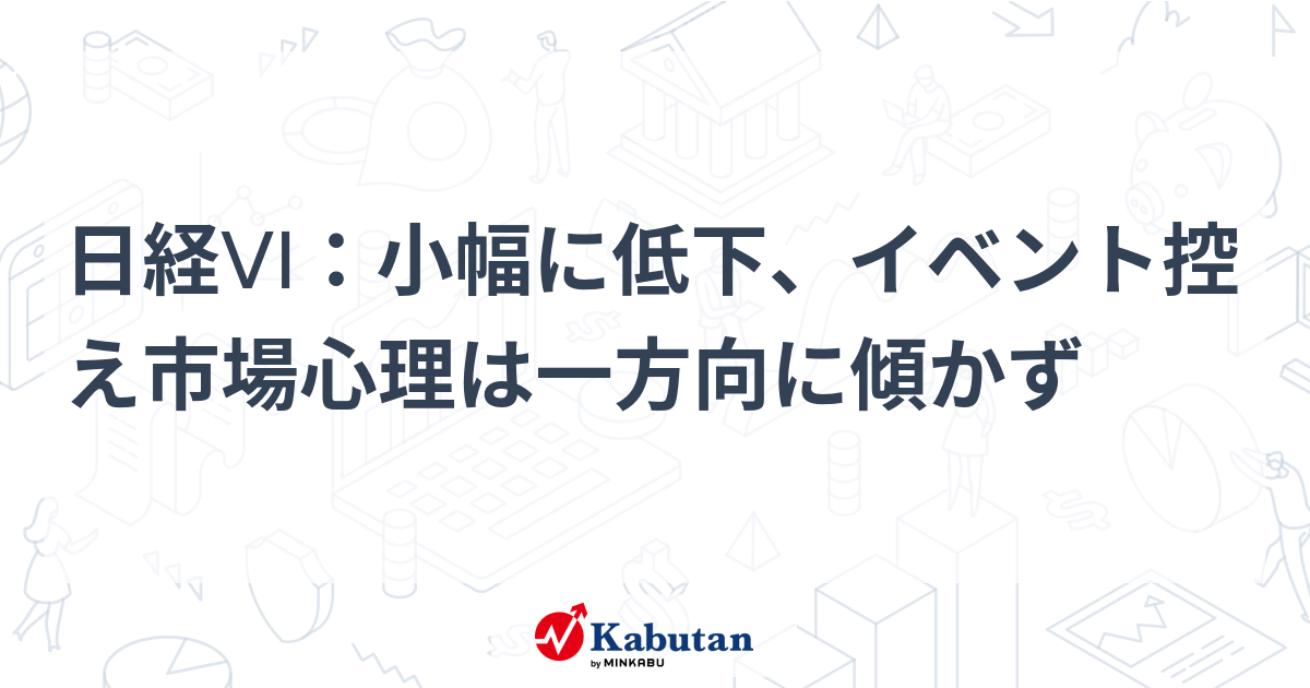 日経VI：小幅に低下、イベント控え市場心理は一方向に傾かず | 市況 - 株探ニュース