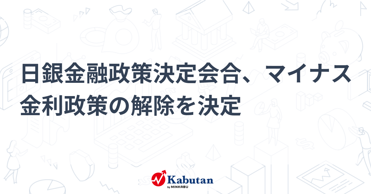 日銀金融政策決定会合、マイナス金利政策の解除を決定 通貨 株探ニュース