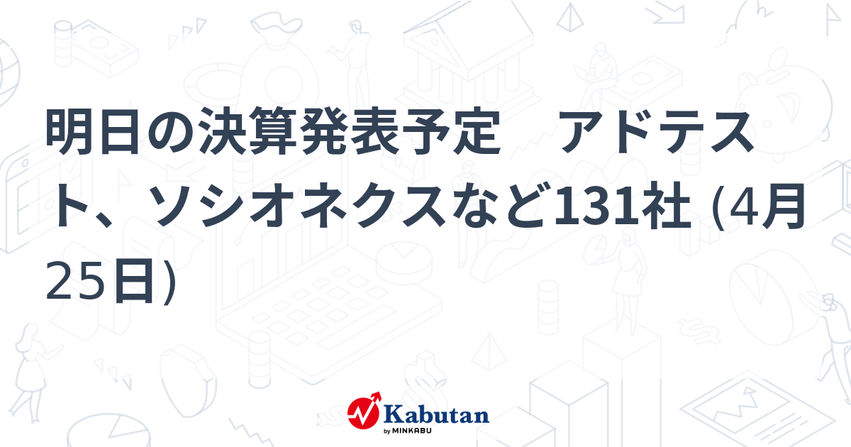 明日の決算発表予定 アドテスト、ソシオネクスなど131社 (4月25日) | 市況 - 株探ニュース