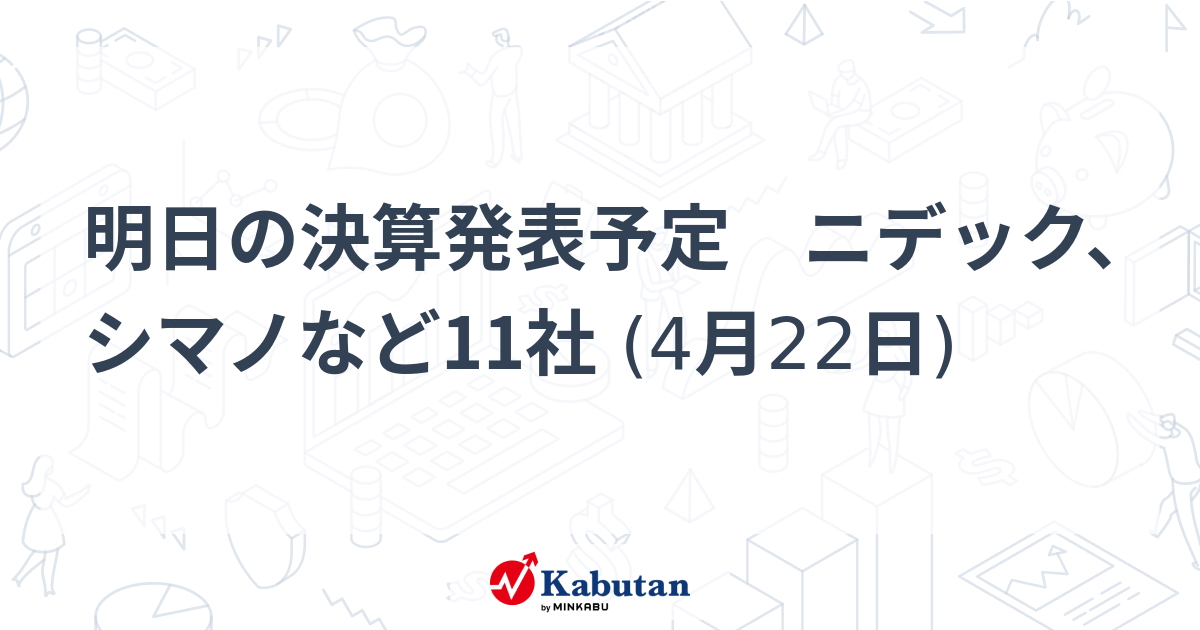 明日の決算発表予定 ニデック、シマノなど11社 (4月22日) | 市況 - 株探ニュース