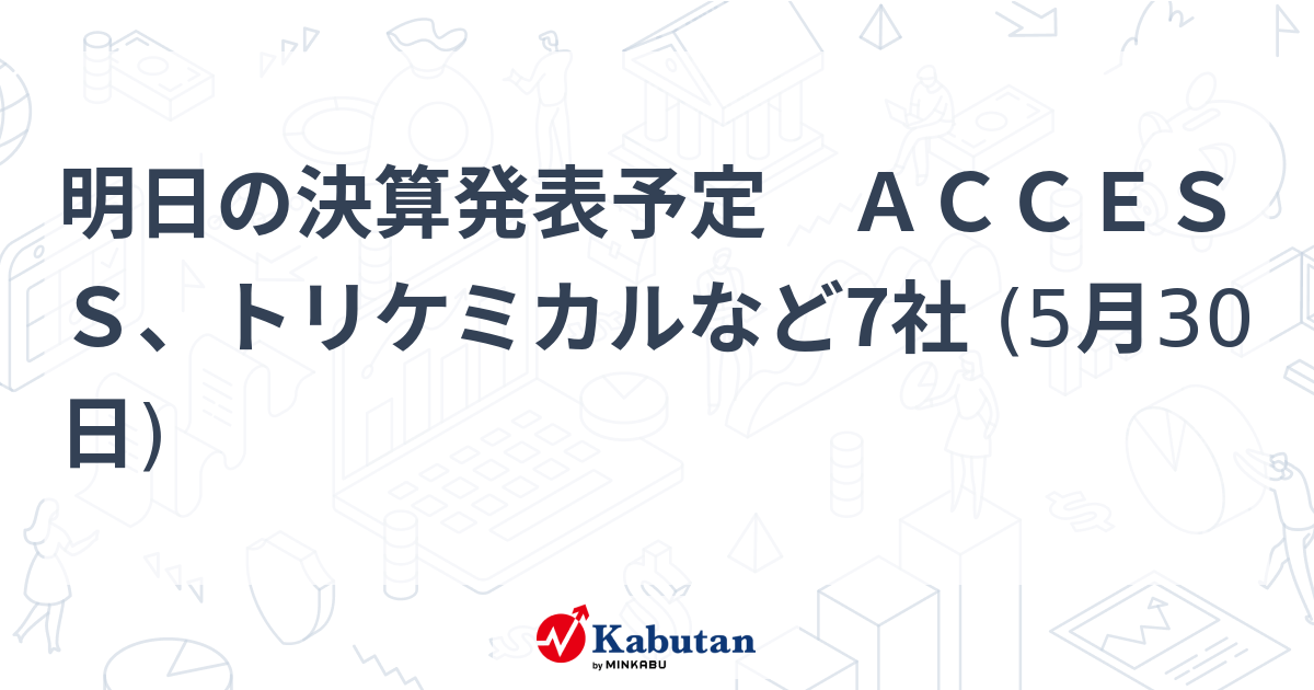 明日の決算発表予定　ＡＣＣＥＳＳ、トリケミカルなど7社 (5月30日)   市況 - 株探ニュース