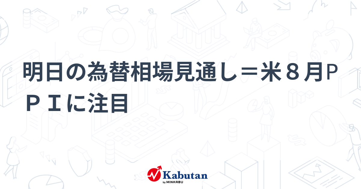 明日の為替相場見通し＝米8月PPIに注目 | 通貨 - 株探ニュース