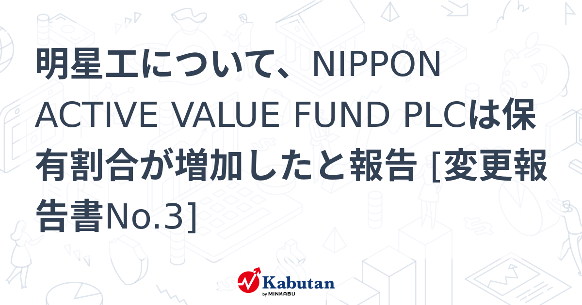 明星工について、NIPPON ACTIVE VALUE FUND PLCは保有割合が増加したと報告 [変更報告書No.3] | 大量保有報告書 ...