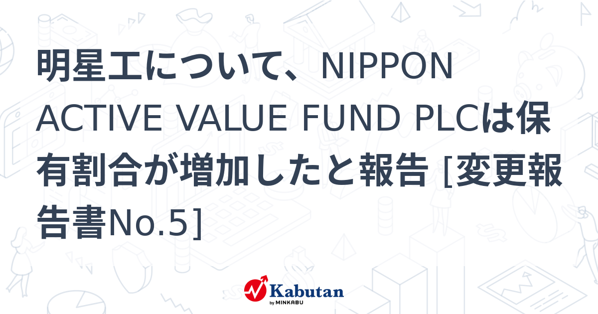 明星工について、NIPPON ACTIVE VALUE FUND PLCは保有割合が増加したと報告 [変更報告書No.5] | 大量保有報告書 ...
