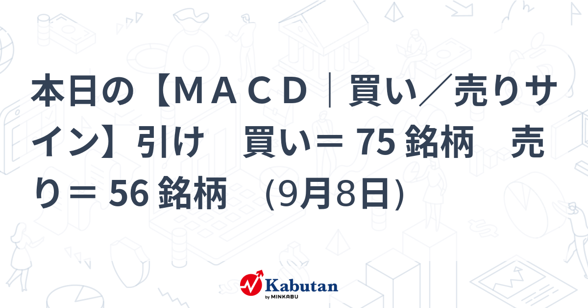 本日の【MACD｜買い／売りサイン】引け 買い＝ 75 銘柄 売り＝ 56 銘柄 (9月8日) | テクニカル - 株探ニュース
