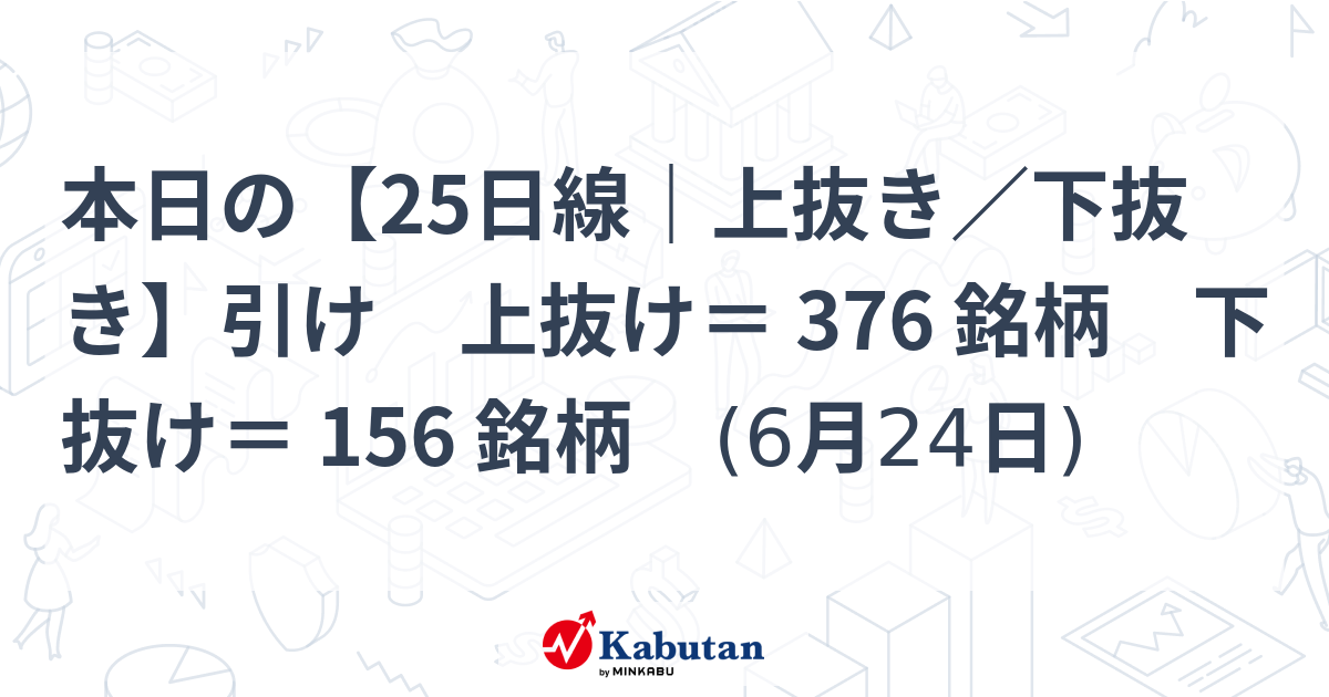 本日の【25日線｜上抜き／下抜き】引け 上抜け＝ 376 銘柄 下抜け＝ 156 銘柄 (6月24日) | テクニカル - 株探ニュース