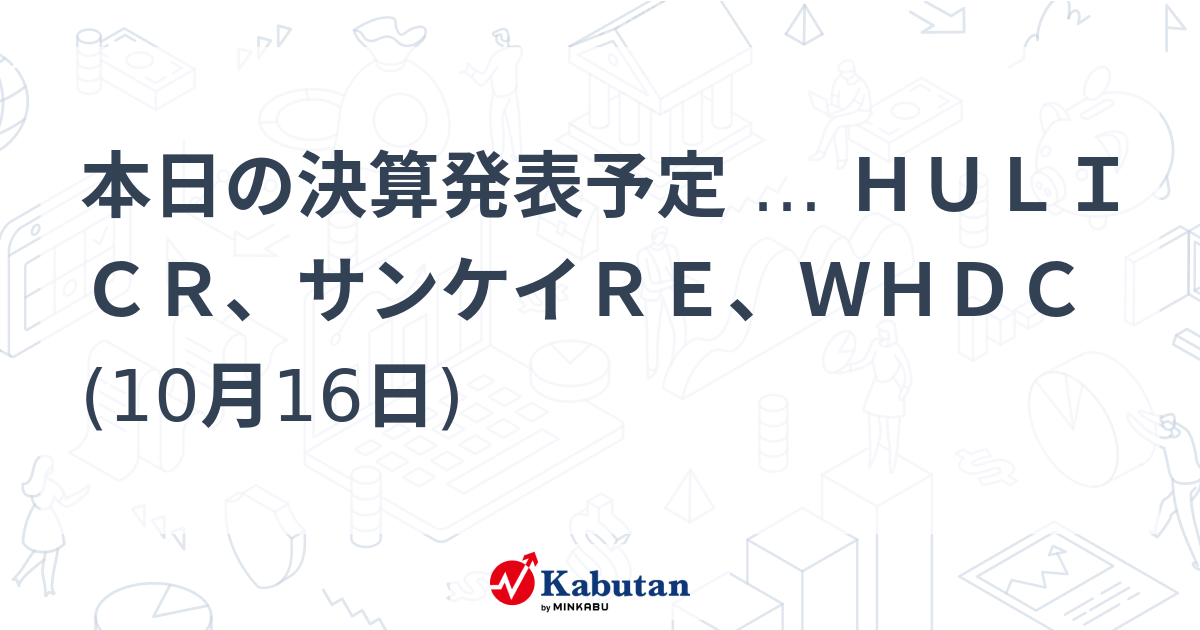 本日の決算発表予定 … HULICR、サンケイRE、WHDC (10月16日) | 注目株 - 株探ニュース