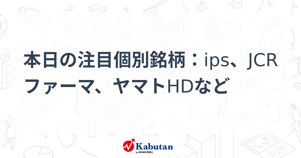 本日の注目個別銘柄：ips、JCRファーマ、ヤマトHDなど | 株探ニュース