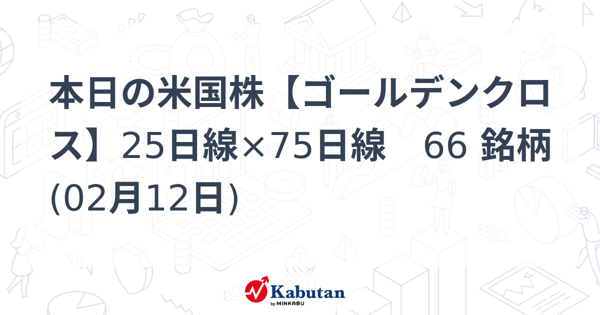 本日の米国株【ゴールデンクロス】25日線×75日線 66 銘柄 (02月12日) - 株探(かぶたん)｜米国株
