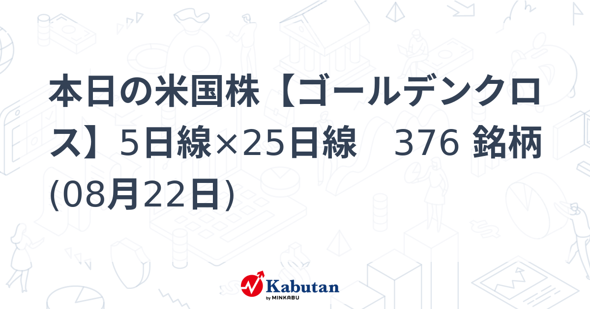 本日の米国株【ゴールデンクロス】5日線×25日線 376 銘柄 (08月22日) - 株探(かぶたん)｜米国株