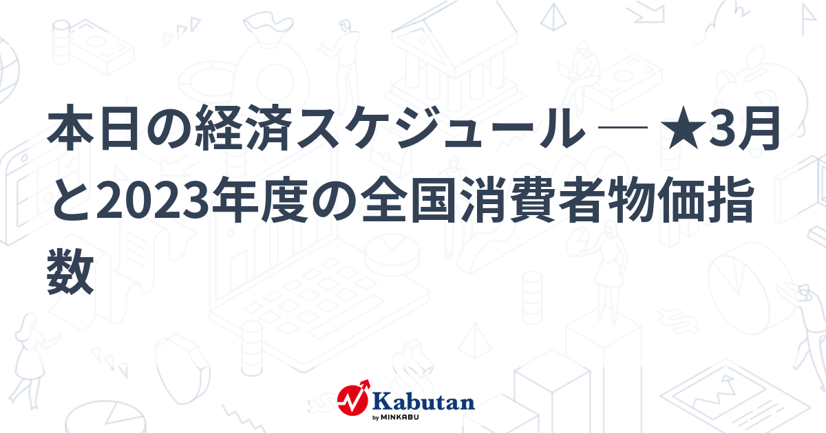本日の経済スケジュール ─ ★3月と2023年度の全国消費者物価指数 | 経済 - 株探ニュース