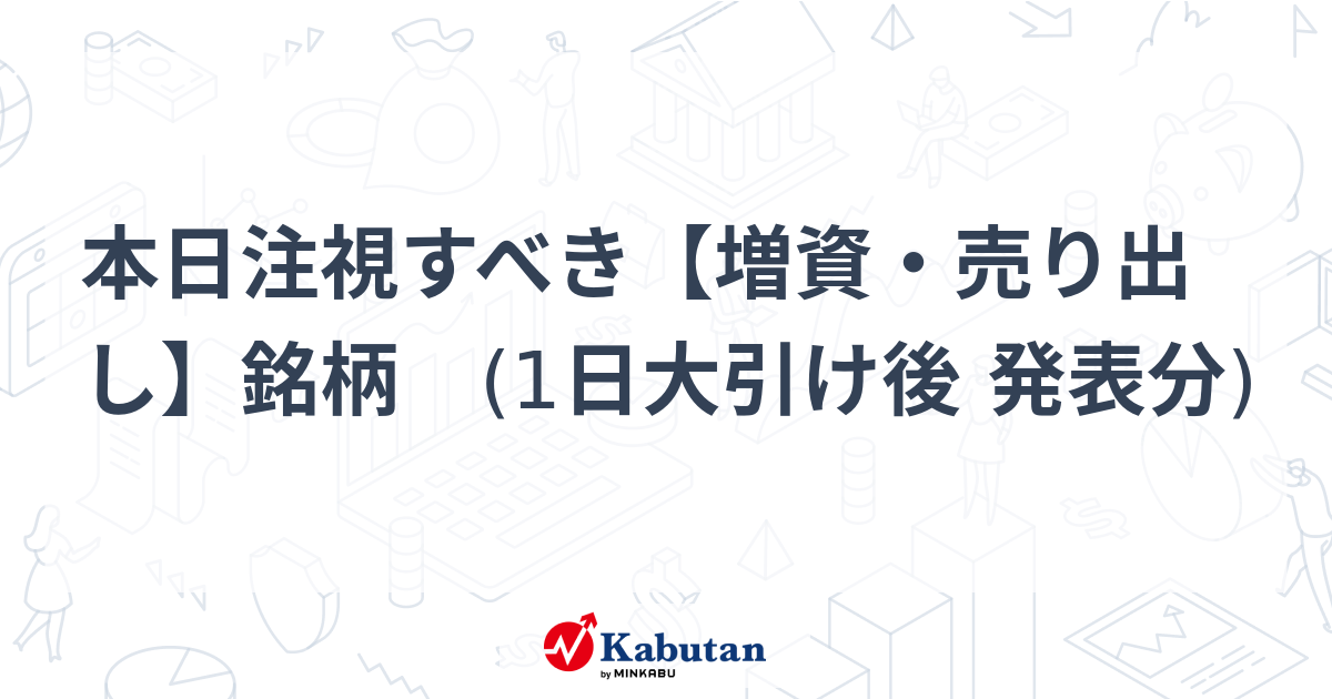 本日注視すべき【増資・売り出し】銘柄 (1日大引け後 発表分) - 株探