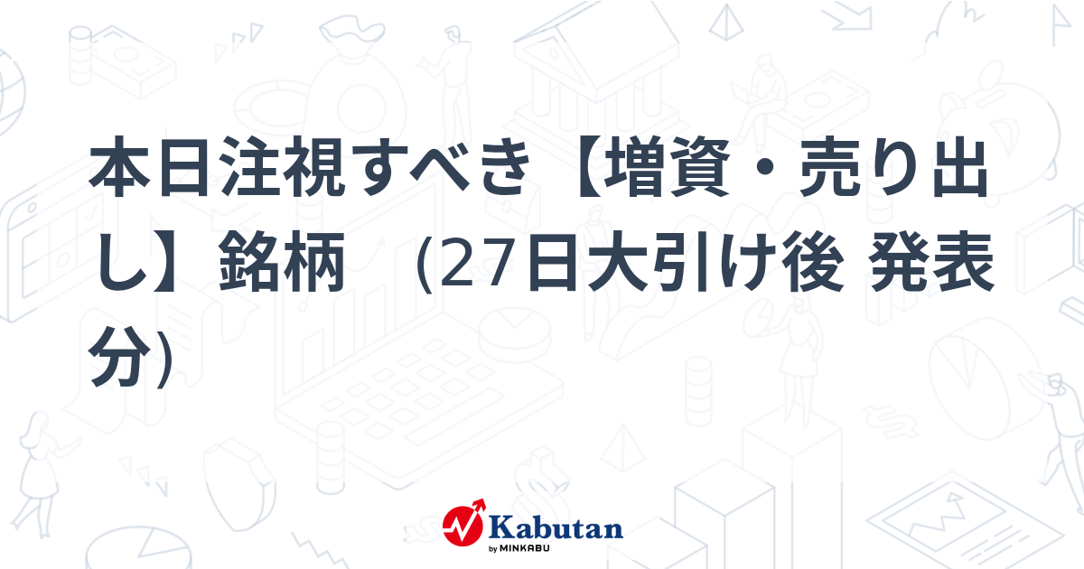 本日注視すべき【増資・売り出し】銘柄 (27日大引け後 発表分