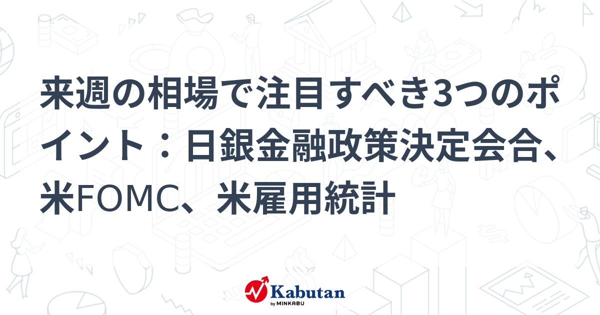 来週の相場で注目すべき3つのポイント：日銀金融政策決定会合、米fomc、米雇用統計 市況 株探ニュース