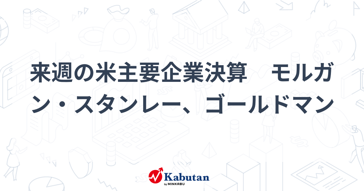 来週の米主要企業決算 モルガン・スタンレー、ゴールドマン 市況 株探ニュース