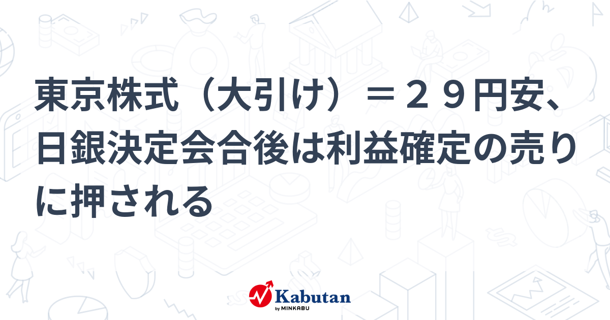 東京株式（大引け）＝29円安、日銀決定会合後は利益確定の売りに押される | 市況 - 株探ニュース