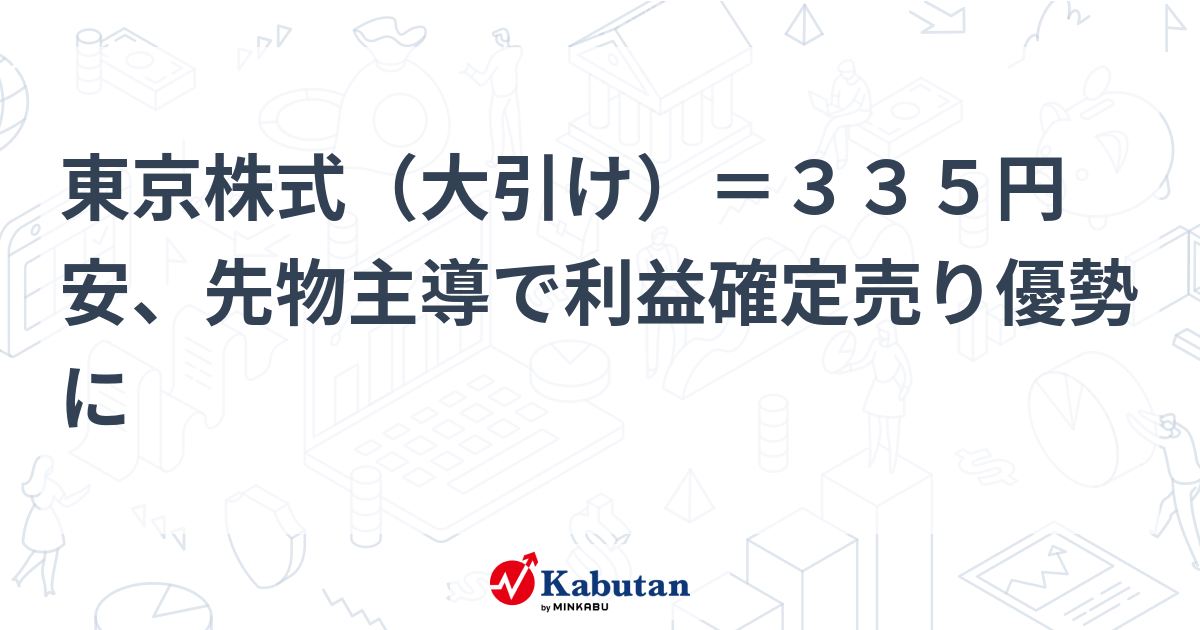 東京株式（大引け）＝335円安、先物主導で利益確定売り優勢に | 市況 - 株探ニュース