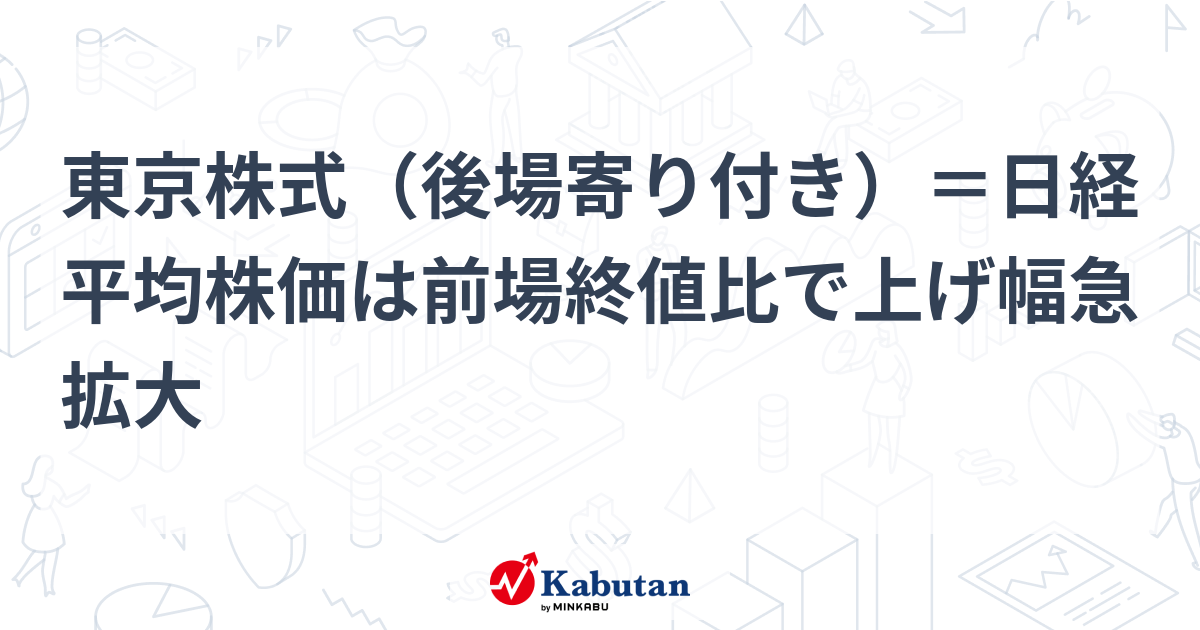 東京株式（後場寄り付き）＝日経平均株価は前場終値比で上げ幅急拡大 市況 株探ニュース