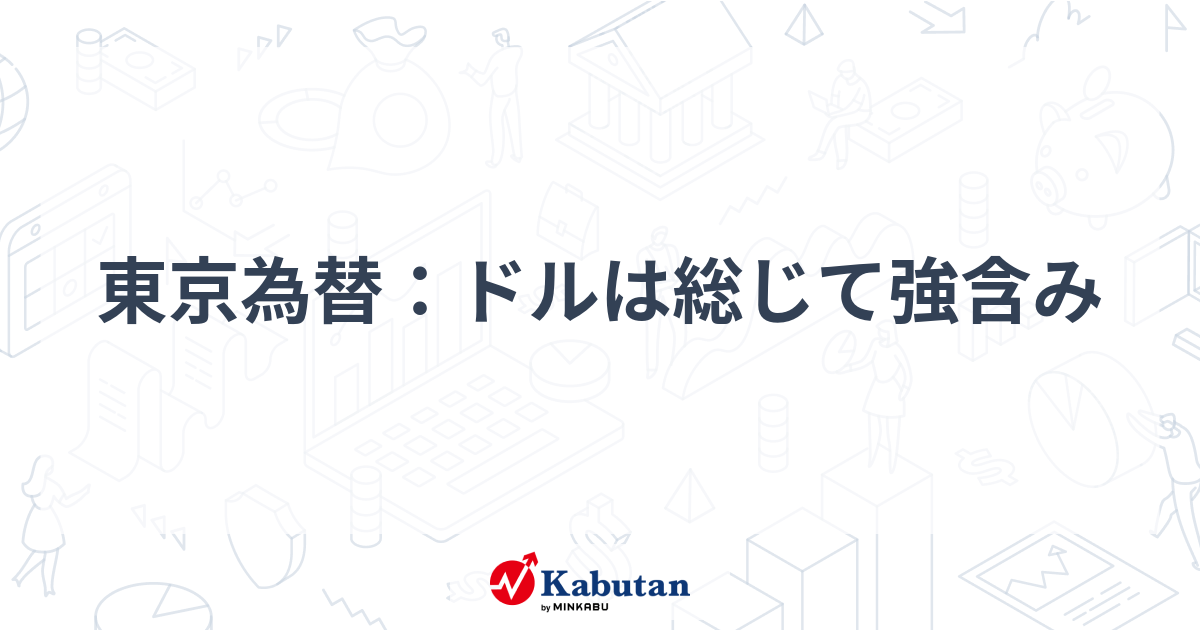 東京為替：ドルは総じて強含み | 通貨 - 株探ニュース