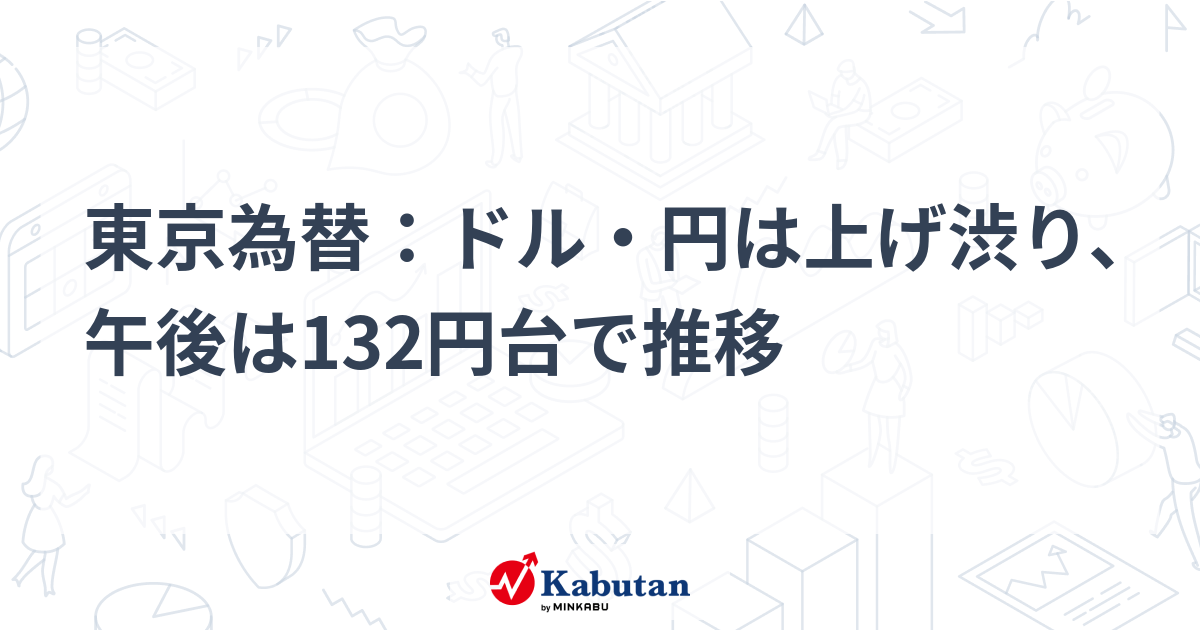 東京為替：ドル・円は上げ渋り、午後は132円台で推移 | 通貨 - 株探ニュース