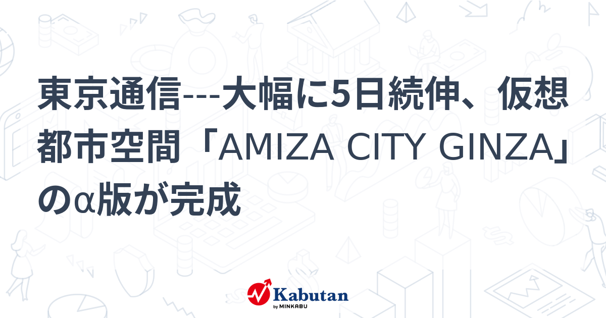 東京通信---大幅に5日続伸、仮想都市空間「AMIZA CITY GINZA」のα版が完成 | 個別株 - 株探ニュース