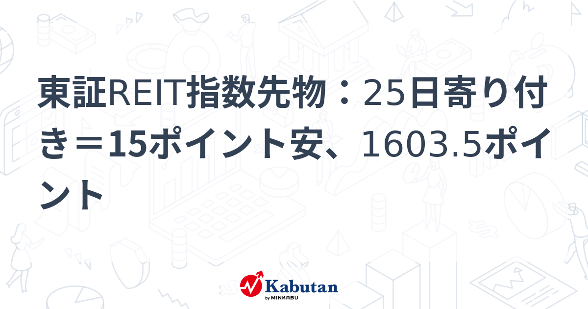 東証REIT指数先物：25日寄り付き＝15ポイント安、1603.5ポイント | 市況 - 株探ニュース
