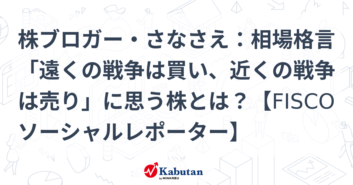 株ブロガー・さなさえ：相場格言「遠くの戦争は買い、近くの戦争は売り」に思う株とは？【FISCOソーシャルレポーター】   特集 - 株探ニュース