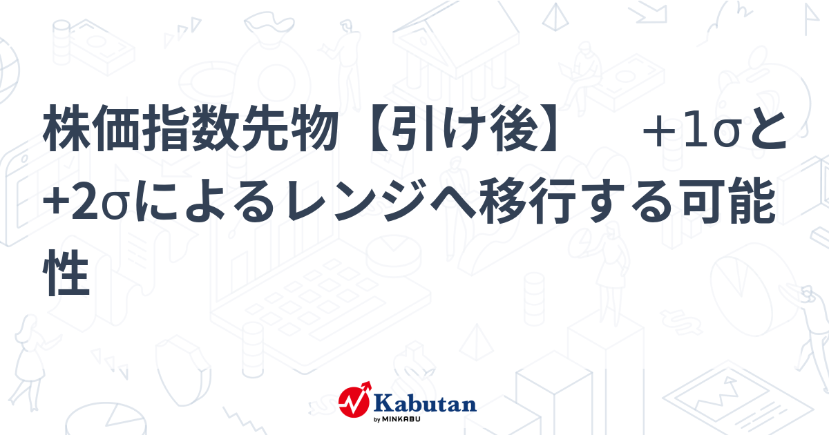 株価指数先物【引け後】 +1σと+2σによるレンジへ移行する可能性 | 市況 - 株探ニュース