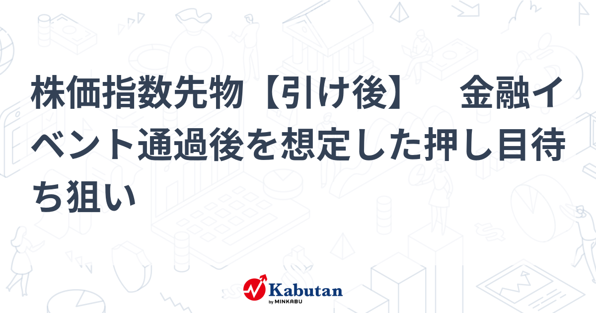 【市況】株価指数先物【引け後】 金融イベント通過後を想定した ...