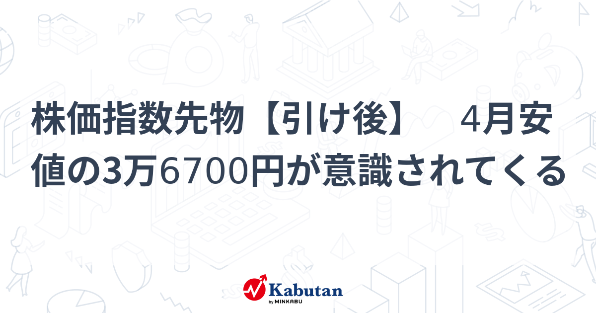 株価指数先物【引け後】 4月安値の3万6700円が意識されてくる | 市況 - 株探ニュース