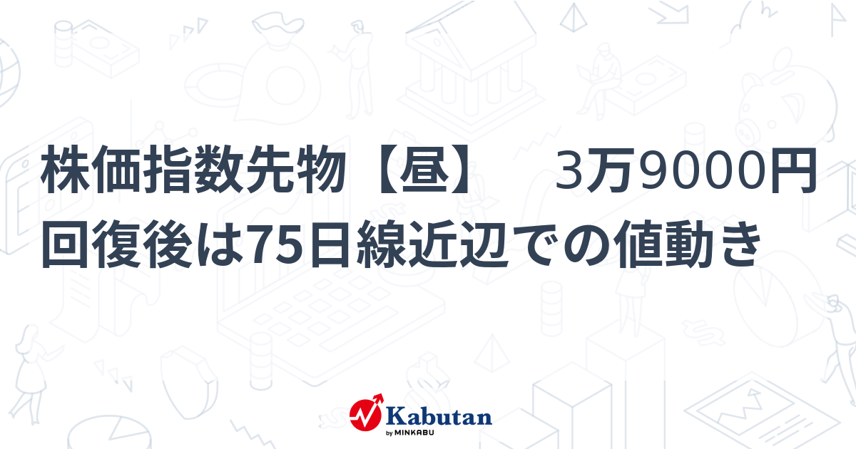 株価指数先物【昼】 3万9000円回復後は75日線近辺での値動き | 市況 - 株探ニュース