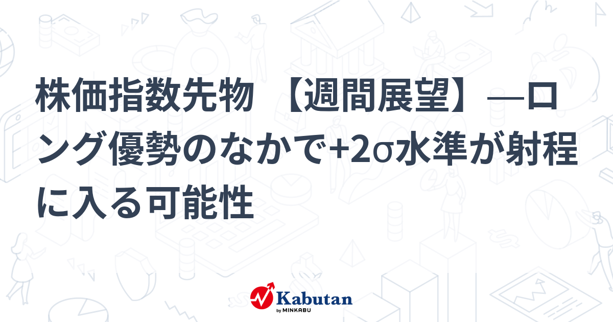 株価指数先物 【週間展望】―ロング優勢のなかで+2σ水準が射程に入る可能性 | 市況 - 株探ニュース