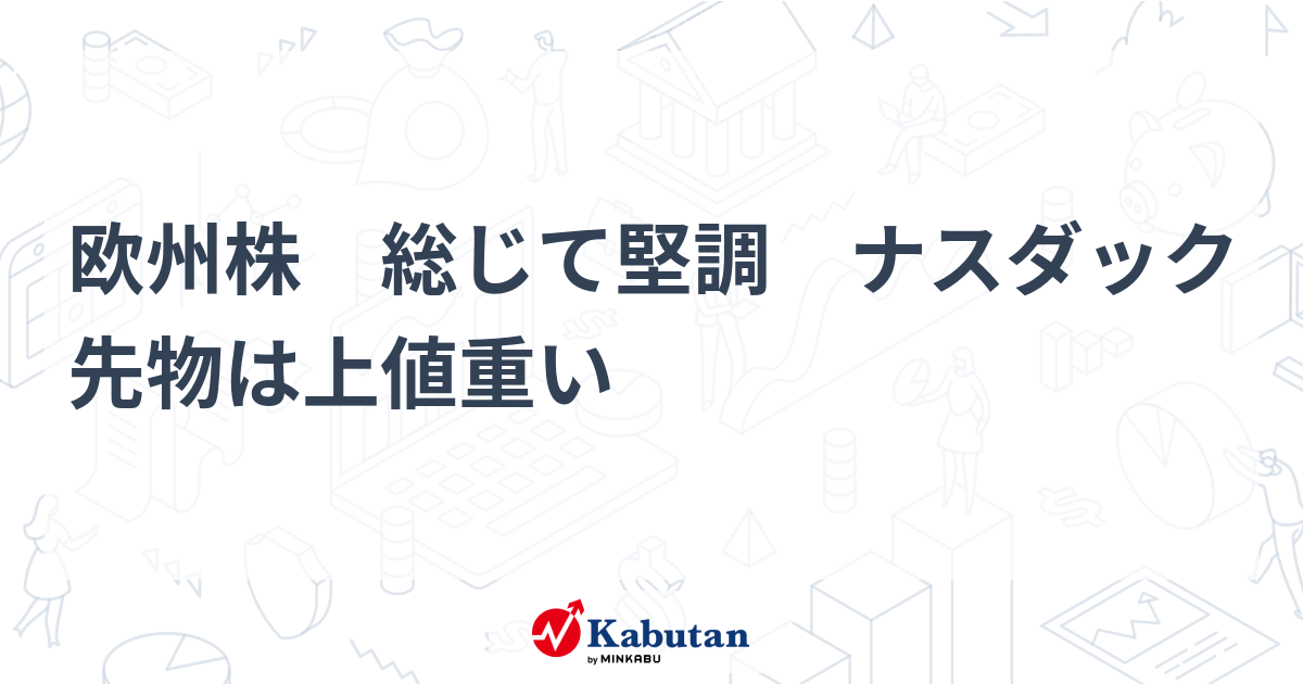 欧州株 総じて堅調 ナスダック先物は上値重い | 市況 - 株探ニュース
