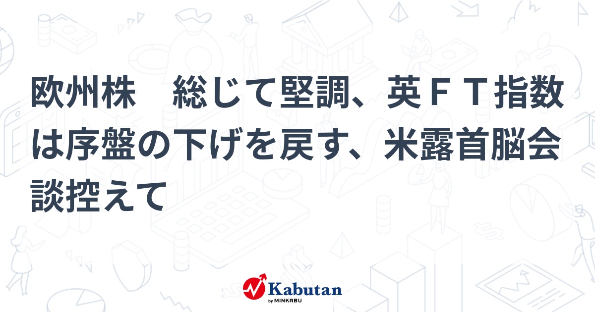 欧州株 総じて堅調、英FT指数は序盤の下げを戻す、米露首脳会談控えて | 市況 - 株探ニュース