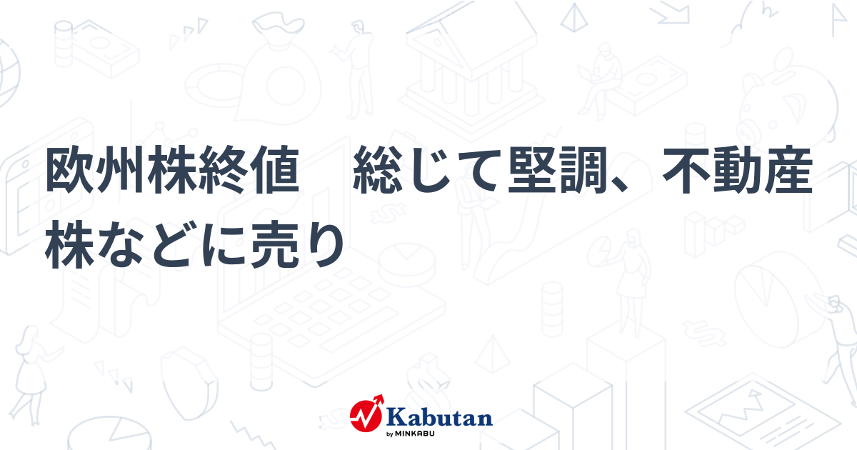 欧州株終値 総じて堅調、不動産株などに売り | 市況 - 株探ニュース