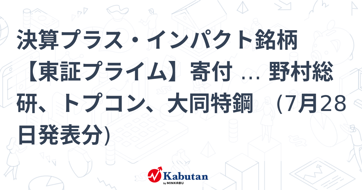 決算プラス・インパクト銘柄 【東証プライム】寄付 … 野村総研、トプコン、大同特鋼 (7月28日発表分) | 特集 - 株探ニュース