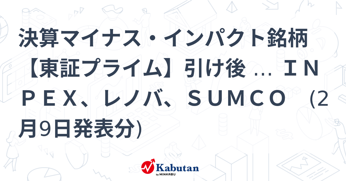 決算マイナス・インパクト銘柄 【東証プライム】引け後 … Inpex、レノバ、sumco 2月9日発表分 特集 株探ニュース