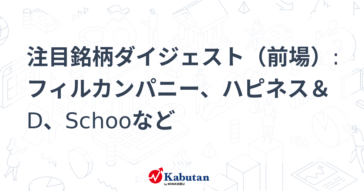 注目銘柄ダイジェスト（前場）:フィルカンパニー、ハピネス＆D、Schoo