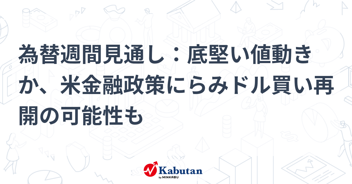 【通貨】為替週間見通し：底堅い値動きか、米金融政策にらみドル ...