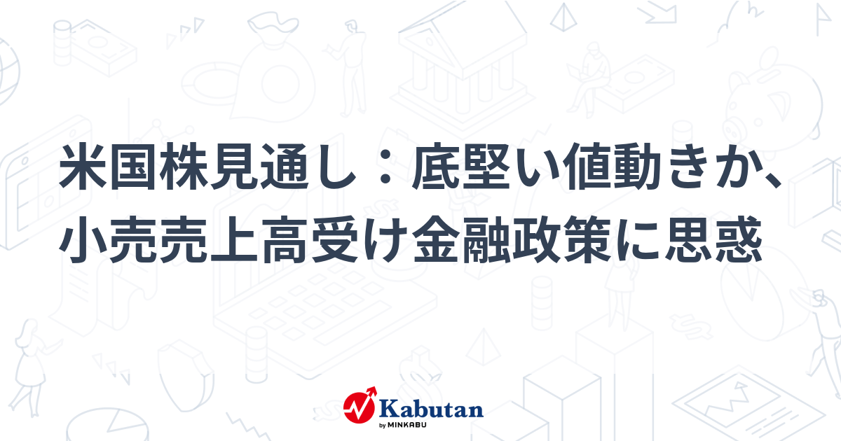 【市況】米国株見通し：底堅い値動きか、小売売上高受け金融政策 ...