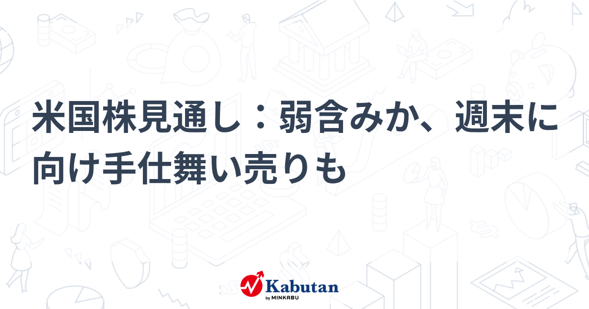 米国株見通し：弱含みか、週末に向け手仕舞い売りも | 市況 - 株探ニュース