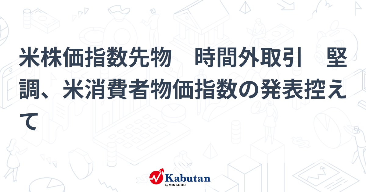 米株価指数先物 時間外取引 堅調、米消費者物価指数の発表控えて 市況 株探ニュース