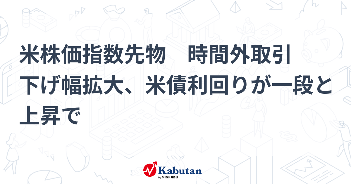 米株価指数先物 時間外取引 下げ幅拡大、米債利回りが一段と上昇で 市況 株探ニュース